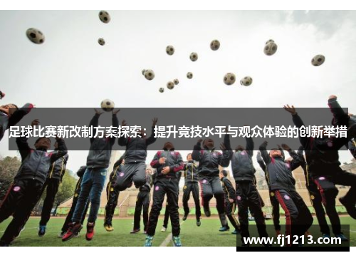 足球比赛新改制方案探索：提升竞技水平与观众体验的创新举措