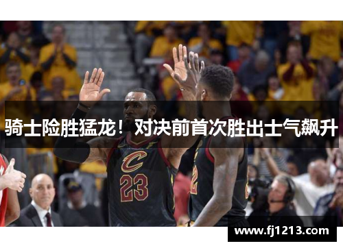 骑士险胜猛龙！对决前首次胜出士气飙升