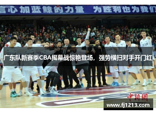 广东队新赛季CBA揭幕战惊艳登场，强势横扫对手开门红