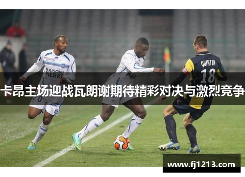 卡昂主场迎战瓦朗谢期待精彩对决与激烈竞争