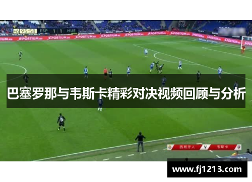 巴塞罗那与韦斯卡精彩对决视频回顾与分析