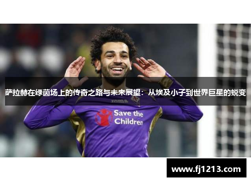 萨拉赫在绿茵场上的传奇之路与未来展望：从埃及小子到世界巨星的蜕变