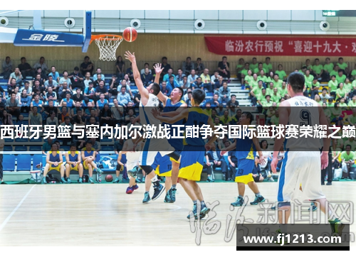 西班牙男篮与塞内加尔激战正酣争夺国际篮球赛荣耀之巅