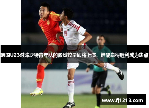 韩国U23对阵沙特青年队的激烈较量即将上演，谁能赢得胜利成为焦点