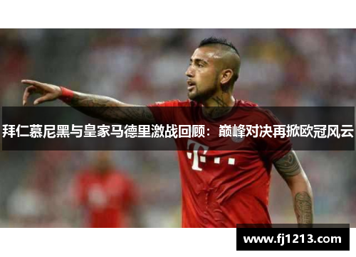 拜仁慕尼黑与皇家马德里激战回顾：巅峰对决再掀欧冠风云