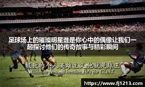 足球场上的璀璨明星谁是你心中的偶像让我们一起探讨他们的传奇故事与精彩瞬间